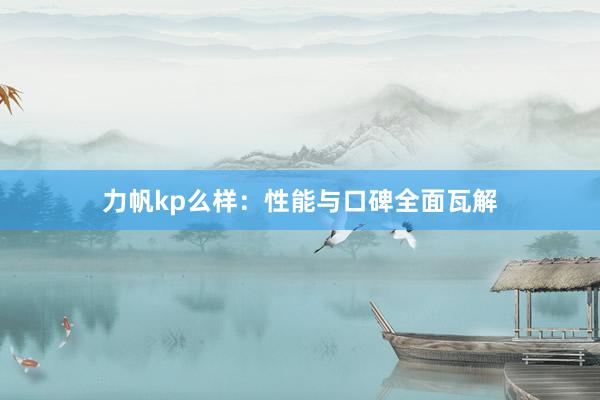 力帆kp么样：性能与口碑全面瓦解