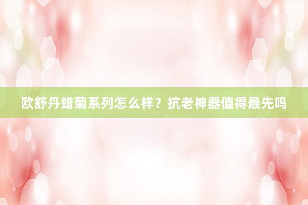 欧舒丹蜡菊系列怎么样？抗老神器值得最先吗