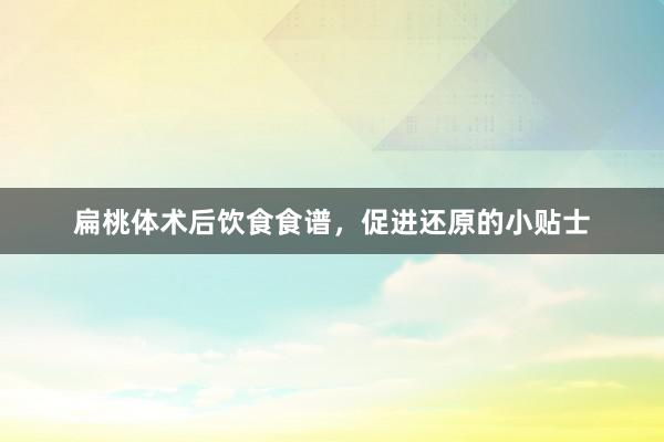 扁桃体术后饮食食谱，促进还原的小贴士